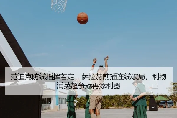 范迪克防线指挥若定，萨拉赫前插连线破局，利物浦英超争冠再添利器